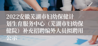 2022安徽芜湖市妇幼保健计划生育服务中心（芜湖市妇幼保健院）补充招聘编外人员拟聘用公示