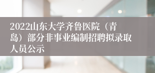 2022山东大学齐鲁医院（青岛）部分非事业编制招聘拟录取人员公示