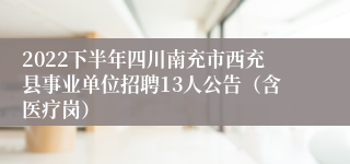 2022下半年四川南充市西充县事业单位招聘13人公告（含医疗岗）