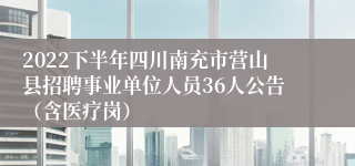 2022下半年四川南充市营山县招聘事业单位人员36人公告（含医疗岗）