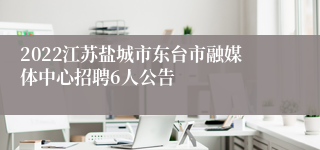 2022江苏盐城市东台市融媒体中心招聘6人公告