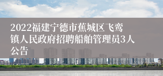 2022福建宁德市蕉城区飞鸾镇人民政府招聘船舶管理员3人公告