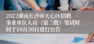 2022湖南长沙市天心区招聘事业单位人员（第二批）笔试时间于10月30日进行公告