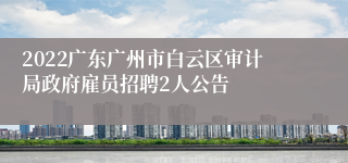 2022广东广州市白云区审计局政府雇员招聘2人公告