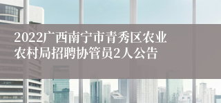 2022广西南宁市青秀区农业农村局招聘协管员2人公告