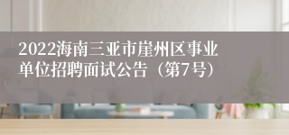 2022海南三亚市崖州区事业单位招聘面试公告（第7号）