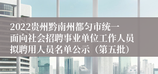 2022贵州黔南州都匀市统一面向社会招聘事业单位工作人员拟聘用人员名单公示（第五批）