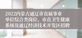 2022内蒙古通辽市直属事业单位综合类岗位、市直卫生健康系统及通辽经济技术开发区招聘拟聘公示（四）