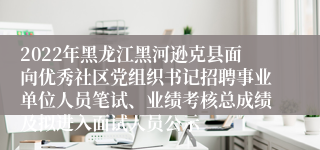 2022年黑龙江黑河逊克县面向优秀社区党组织书记招聘事业单位人员笔试、业绩考核总成绩及拟进入面试人员公示