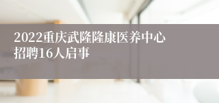 2022重庆武隆隆康医养中心招聘16人启事