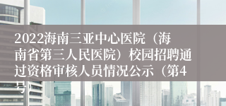 2022海南三亚中心医院（海南省第三人民医院）校园招聘通过资格审核人员情况公示（第4号）