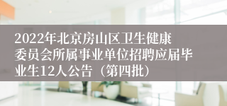 2022年北京房山区卫生健康委员会所属事业单位招聘应届毕业生12人公告（第四批）