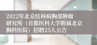 2022年北京结核病胸部肿瘤研究所（首都医科大学附属北京胸科医院）招聘25人公告