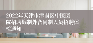 2022年天津市津南区中医医院招聘编制外合同制人员招聘体检通知