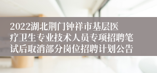 2022湖北荆门钟祥市基层医疗卫生专业技术人员专项招聘笔试后取消部分岗位招聘计划公告