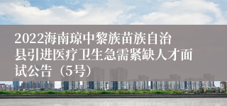 2022海南琼中黎族苗族自治县引进医疗卫生急需紧缺人才面试公告（5号）