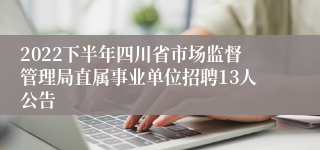 2022下半年四川省市场监督管理局直属事业单位招聘13人公告