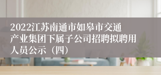 2022江苏南通市如皋市交通产业集团下属子公司招聘拟聘用人员公示（四）