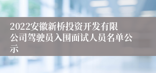 2022安徽新桥投资开发有限公司驾驶员入围面试人员名单公示