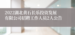 2022湖北黄石长乐投资发展有限公司招聘工作人员2人公告