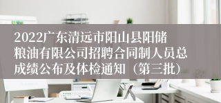 2022广东清远市阳山县阳储粮油有限公司招聘合同制人员总成绩公布及体检通知（第三批）