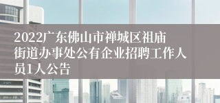 2022广东佛山市禅城区祖庙街道办事处公有企业招聘工作人员1人公告