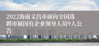 2022海南文昌市面向全国选聘市属国有企业领导人员9人公告