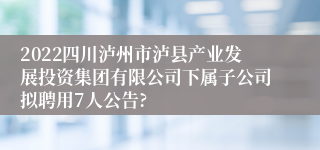 2022四川泸州市泸县产业发展投资集团有限公司下属子公司拟聘用7人公告?