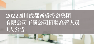 2022四川成都西盛投资集团有限公司下属公司招聘高管人员1人公告