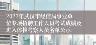 2022年武汉市经信局事业单位专项招聘工作人员考试成绩及进入体检考察人员名单公示