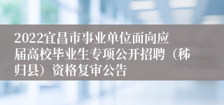 2022宜昌市事业单位面向应届高校毕业生专项公开招聘（秭归县）资格复审公告