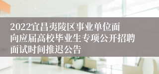 2022宜昌夷陵区事业单位面向应届高校毕业生专项公开招聘面试时间推迟公告