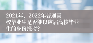 2021年、2022年普通高校毕业生是否能以应届高校毕业生的身份报考？