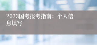 2023国考报考指南：个人信息填写