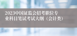 2023中国证监会招考职位专业科目笔试考试大纲（会计类）