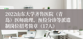 2022山东大学齐鲁医院（青岛）医师助理、预检分诊等派遣制岗位招考简章（17人）