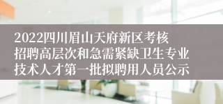 2022四川眉山天府新区考核招聘高层次和急需紧缺卫生专业技术人才第一批拟聘用人员公示