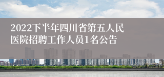 2022下半年四川省第五人民医院招聘工作人员1名公告