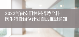 2022河南安阳林州招聘全科医生特设岗位计划面试推迟通知