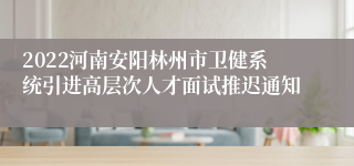 2022河南安阳林州市卫健系统引进高层次人才面试推迟通知