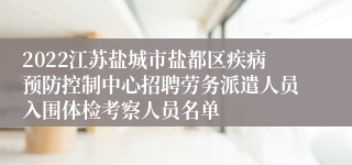 2022江苏盐城市盐都区疾病预防控制中心招聘劳务派遣人员入围体检考察人员名单