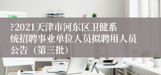 ?2021天津市河东区卫健系统招聘事业单位人员拟聘用人员公告（第三批）