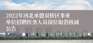 2022年河北承德双桥区事业单位招聘医务人员岗位取消核减公告