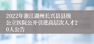 2022年浙江湖州长兴县县级公立医院公开引进高层次人才20人公告