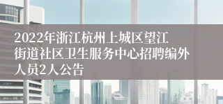 2022年浙江杭州上城区望江街道社区卫生服务中心招聘编外人员2人公告