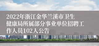 2022年浙江金华兰溪市卫生健康局所属部分事业单位招聘工作人员102人公告