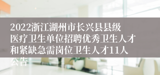 2022浙江湖州市长兴县县级医疗卫生单位招聘优秀卫生人才和紧缺急需岗位卫生人才11人公告