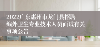 2022广东惠州市龙门县招聘编外卫生专业技术人员面试有关事项公告