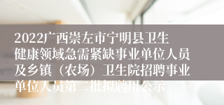 2022广西崇左市宁明县卫生健康领域急需紧缺事业单位人员及乡镇（农场）卫生院招聘事业单位人员第二批拟聘用公示