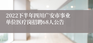 2022下半年四川广安市事业单位医疗岗招聘68人公告